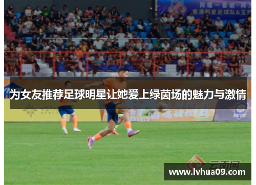 为女友推荐足球明星让她爱上绿茵场的魅力与激情