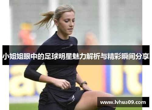 小姐姐眼中的足球明星魅力解析与精彩瞬间分享