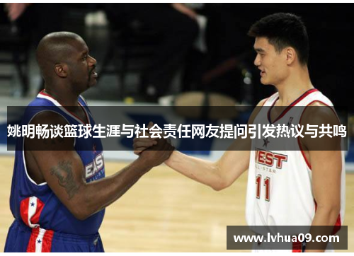 姚明畅谈篮球生涯与社会责任网友提问引发热议与共鸣