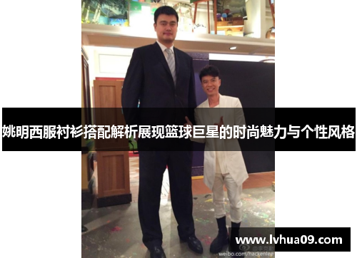 姚明西服衬衫搭配解析展现篮球巨星的时尚魅力与个性风格