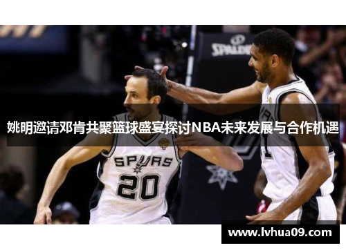 姚明邀请邓肯共聚篮球盛宴探讨NBA未来发展与合作机遇