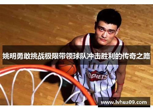 姚明勇敢挑战极限带领球队冲击胜利的传奇之路