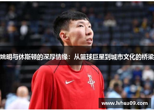 姚明与休斯顿的深厚情缘：从篮球巨星到城市文化的桥梁
