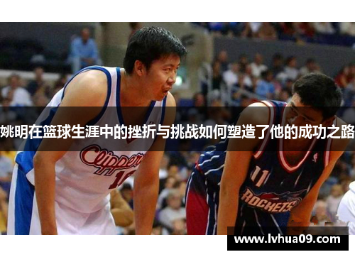 姚明在篮球生涯中的挫折与挑战如何塑造了他的成功之路