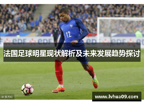法国足球明星现状解析及未来发展趋势探讨