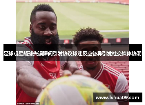 足球明星颠球失误瞬间引发热议球迷反应各异引发社交媒体热潮