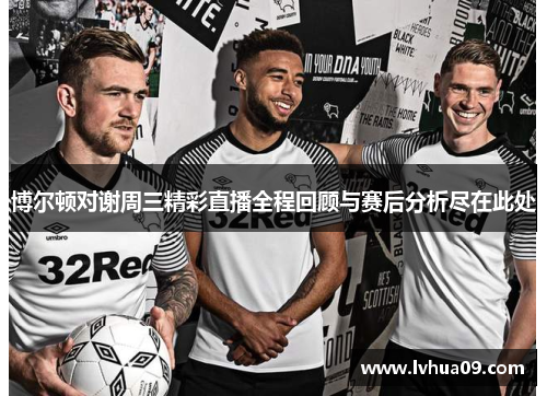 博尔顿对谢周三精彩直播全程回顾与赛后分析尽在此处