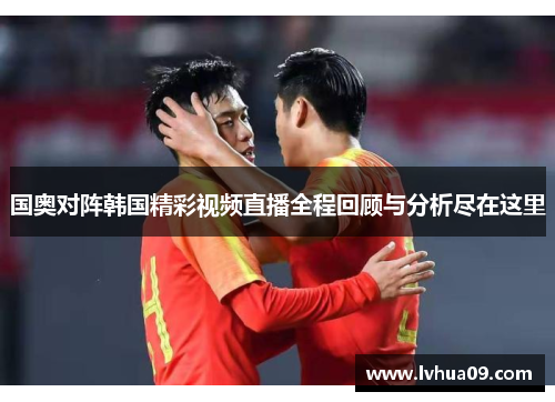 国奥对阵韩国精彩视频直播全程回顾与分析尽在这里