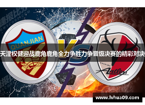 天津权健迎战鹿角鹿角全力争胜力争晋级决赛的精彩对决