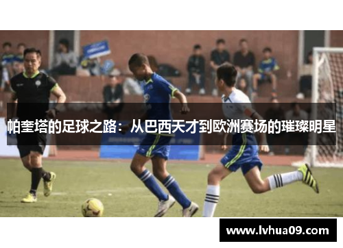 帕奎塔的足球之路：从巴西天才到欧洲赛场的璀璨明星