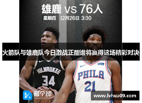 火箭队与雄鹿队今日激战正酣谁将赢得这场精彩对决